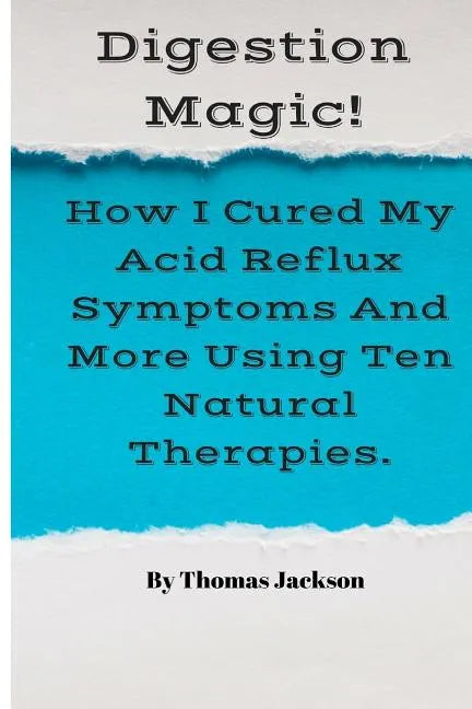 Digestion Magic!: How I Cured My Acid Reflux Symptoms And More Using Ten Natural Therapies. - Paperback