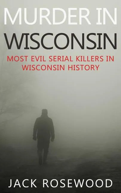 Murder In Wisconsin: Most Evil Serial Killers In Wisconsin History - Paperback