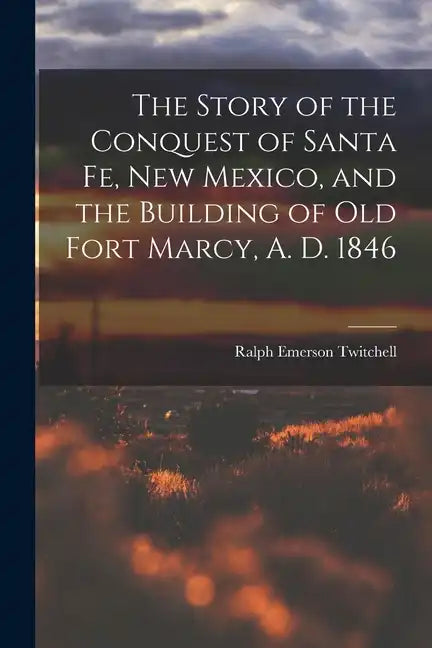 The Story of the Conquest of Santa Fe, New Mexico, and the Building of old Fort Marcy, A. D. 1846 - Paperback