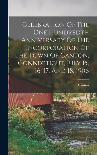Celebration Of The One Hundredth Anniversary Of The Incorporation Of The Town Of Canton, Connecticut, July 15, 16, 17, And 18, 1906 - Hardcover