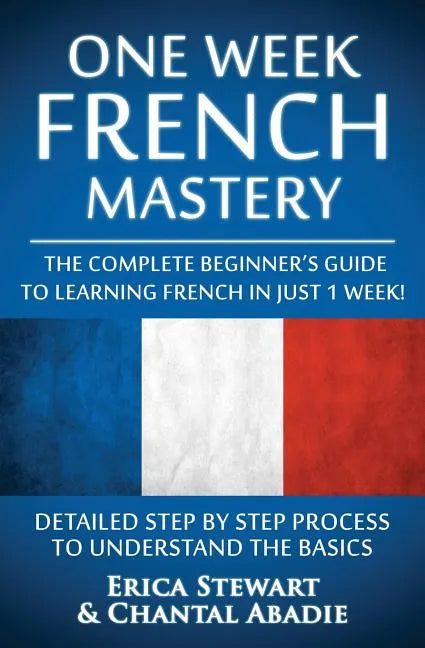 French: One Week French Mastery: The Complete Beginner's Guide to Learning French in just 1 Week! Detailed Step by Step Proces - Paperback