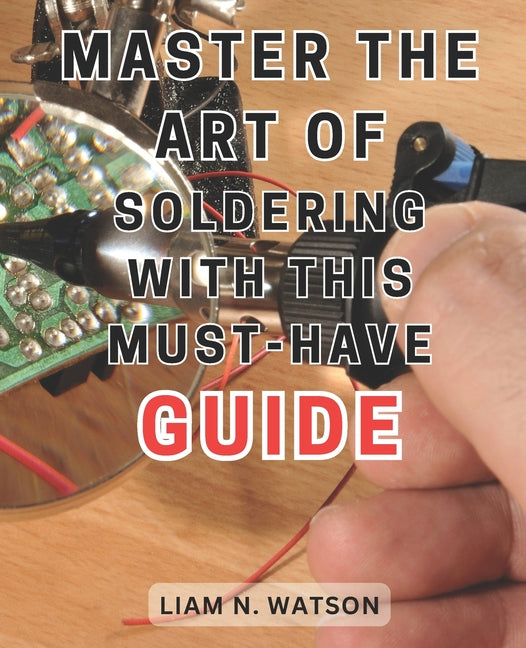 Master the Art of Soldering with this Must-Have Guide: Unlock the Secrets to Perfecting Soldering Skills with Expert Guidance and Foolproof Methods - Paperback