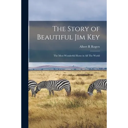 The Story of Beautiful Jim Key: The Most Wonderful Horse in all The World - Paperback