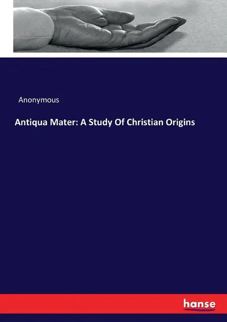 Antiqua Mater: A Study Of Christian Origins - Paperback