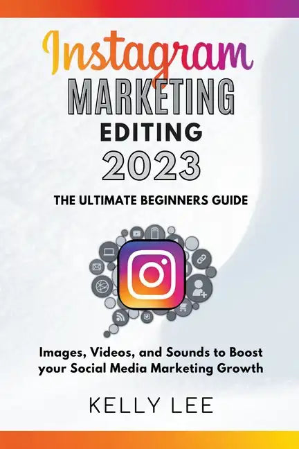 Instagram Marketing Editing 2023 the Ultimate Beginners Guide Images, Videos, and Sounds to Boost your Social Media Marketing Growth - Paperback