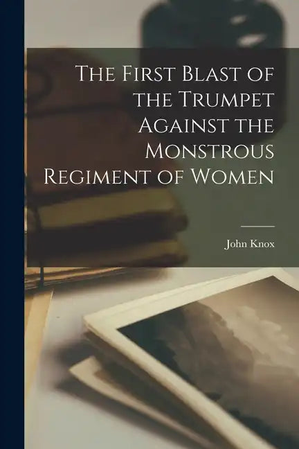 The First Blast of the Trumpet Against the Monstrous Regiment of Women - Paperback