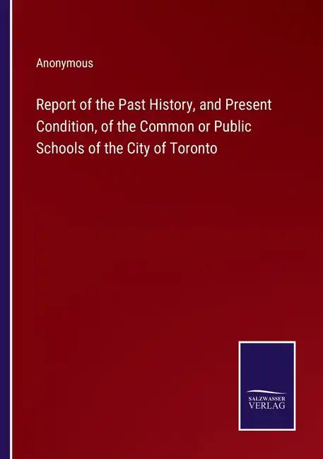 Report of the Past History, and Present Condition, of the Common or Public Schools of the City of Toronto - Paperback