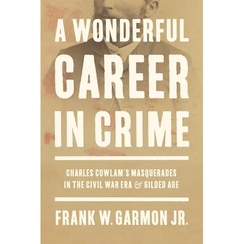 A Wonderful Career in Crime: Charles Cowlam's Masquerades in the Civil War Era and Gilded Age - Hardcover