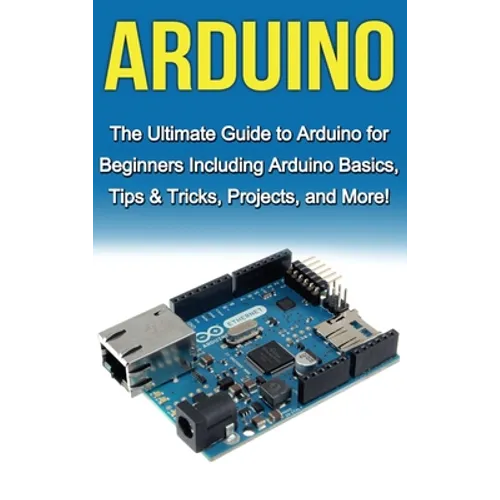 Arduino: The Ultimate Guide to Arduino for Beginners Including Arduino Basics, Tips & Tricks, Projects, and More! - Hardcover