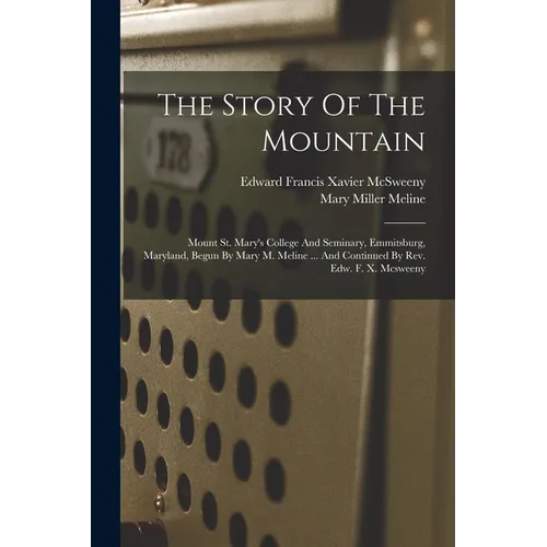 The Story Of The Mountain: Mount St. Mary's College And Seminary, Emmitsburg, Maryland, Begun By Mary M. Meline ... And Continued By Rev. Edw. F. - Paperback