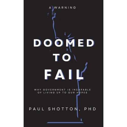 Doomed To Fail: Why Government Is Incapable of Living up to Our Hopes - Hardcover