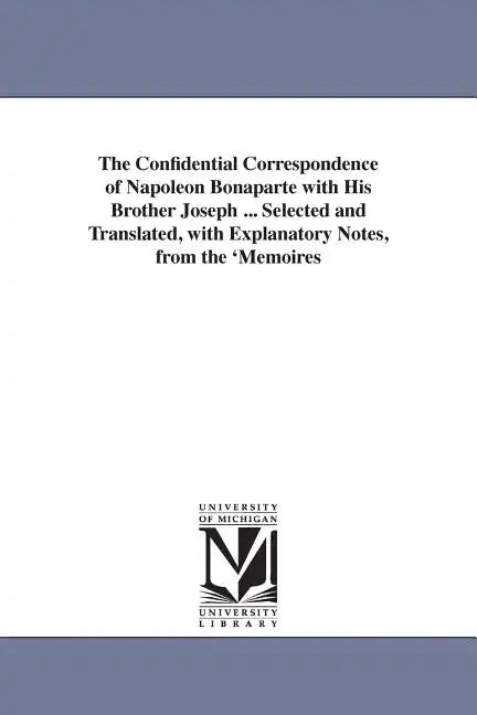 The Confidential Correspondence of Napoleon Bonaparte with His Brother Joseph ... Selected and Translated, with Explanatory Notes, from the 'Memoires - Paperback