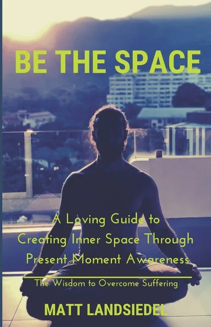 Be The Space: A Loving Guide to Creating Inner Space Through Present Moment Awareness: the Wisdom to Overcome Suffering - Paperback