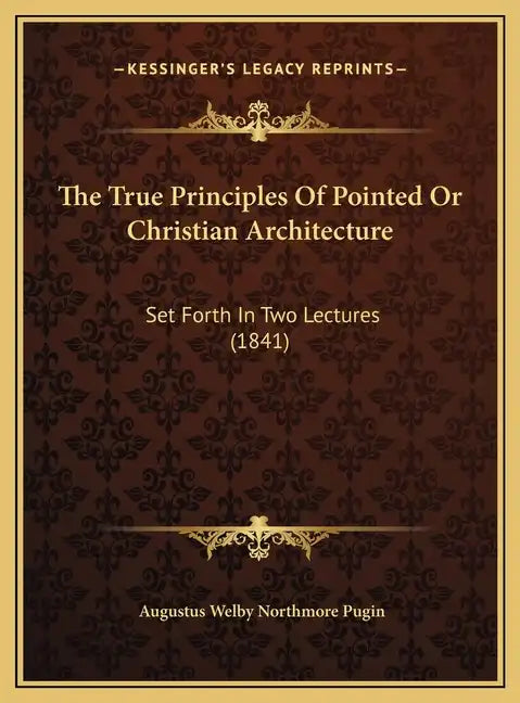 The True Principles Of Pointed Or Christian Architecture: Set Forth In Two Lectures (1841) - Hardcover