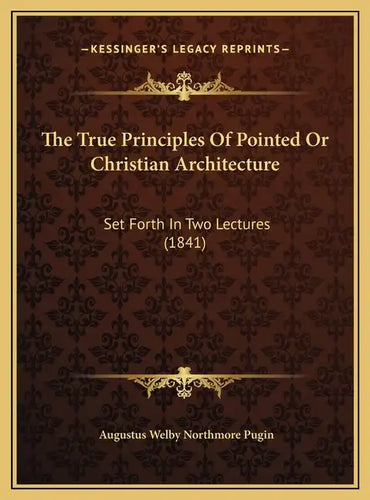 The True Principles Of Pointed Or Christian Architecture: Set Forth In Two Lectures (1841) - Hardcover