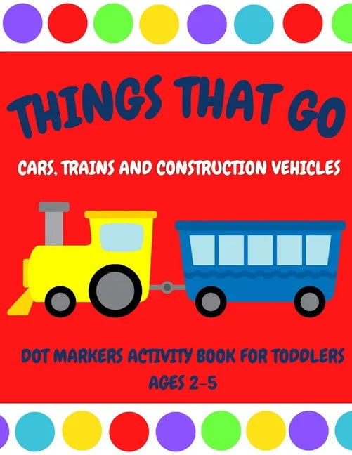 Things That Go - Cars, Trains and Construction Vehicles Dot Markers Activity Book for Toddlers Ages 2-5: 30 Unique Designs - Easy Guided Big Dots - Fi - Paperback