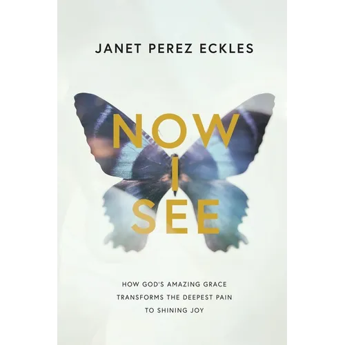 Now I See: How God's Amazing Grace Transforms the Deepest Pain to Shining Joy - Paperback