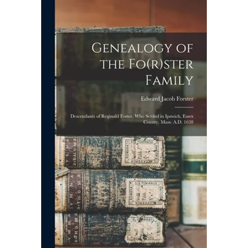 Genealogy of the Fo(r)ster Family; Descendants of Reginald Foster, Who Settled in Ipswich, Essex County, Mass. A.D. 1638 - Paperback
