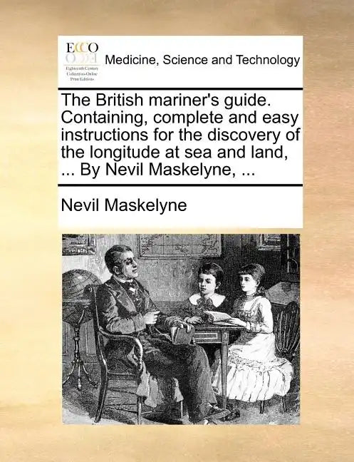 The British Mariner's Guide. Containing, Complete and Easy Instructions for the Discovery of the Longitude at Sea and Land, ... by Nevil Maskelyne, .. - Paperback