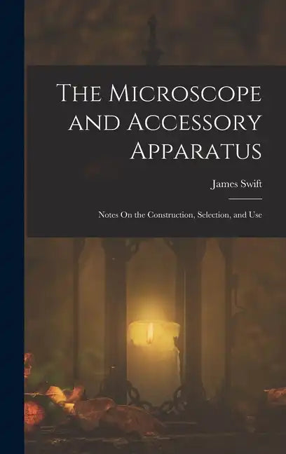 The Microscope and Accessory Apparatus: Notes On the Construction, Selection, and Use - Hardcover