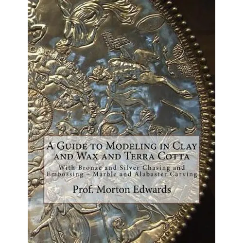 A Guide to Modeling in Clay and Wax and Terra Cotta: With Bronze and Silver Chasing and Embossing - Marble and Alabaster Carving - Paperback