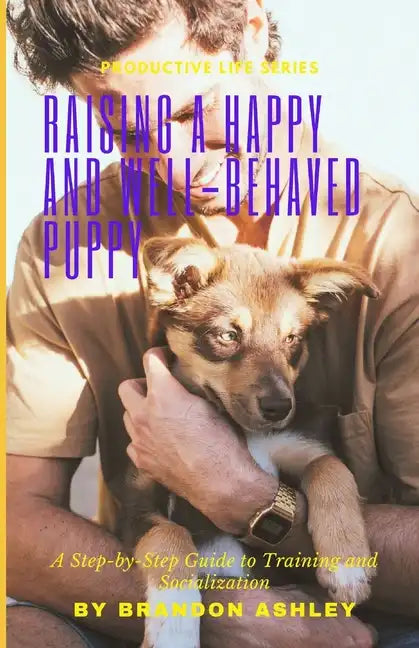 Raising a Happy and Well-Behaved Puppy: A Step-by-Step Guide to Training and Socialization - Paperback
