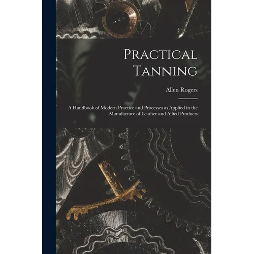 Practical Tanning; a Handbook of Modern Practice and Processes as Applied in the Manufacture of Leather and Allied Products - Paperback