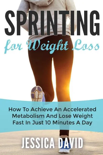 Sprinting For Weight Loss: How To Achieve An Accelerated Metabolism And Lose Weight Fast In Just 10 Minutes A Day - Paperback