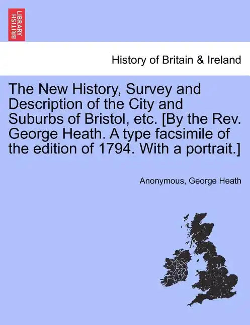 The New History, Survey and Description of the City and Suburbs of Bristol, Etc. [By the REV. George Heath. a Type Facsimile of the Edition of 1794. w - Paperback