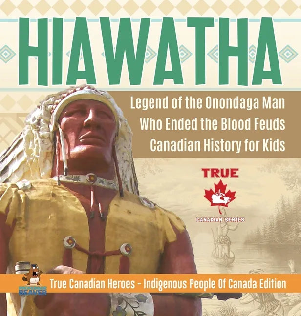 Hiawatha - Legend of the Onondaga Man Who Ended the Blood Feuds Canadian History for Kids True Canadian Heroes - Indigenous People Of Canada Edition - Hardcover