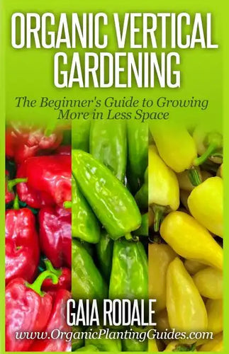 Organic Vertical Gardening: The Beginner's Guide to Growing More in Less Space - Paperback