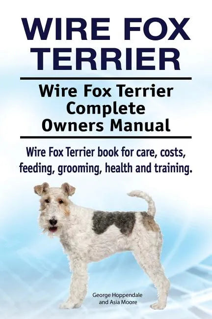 Wire Fox Terrier. Wire Fox Terrier Complete Owners Manual. Wire Fox Terrier book for care, costs, feeding, grooming, health and training. - Paperback