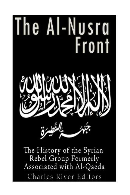 The Al-Nusra Front: The History of the Syrian Rebel Group Formerly Affiliated with Al-Qaeda - Paperback