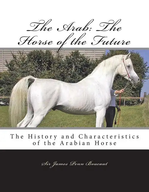 The Arab: The Horse of the Future: The History and Characteristics of the Arabian Horse - Paperback