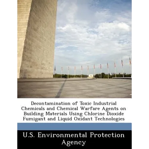Decontamination of Toxic Industrial Chemicals and Chemical Warfare Agents on Building Materials Using Chlorine Dioxide Fumigant and Liquid Oxidant Tec - Paperback