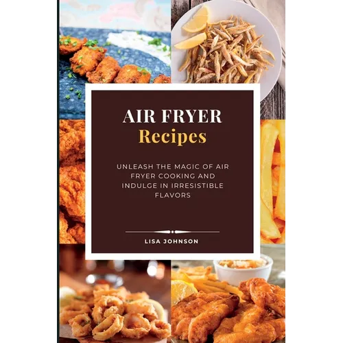 AIR FRYER Recipes: Unleash the Magic of Air Fryer Cooking and Indulge in Irresistible Flavors - Paperback