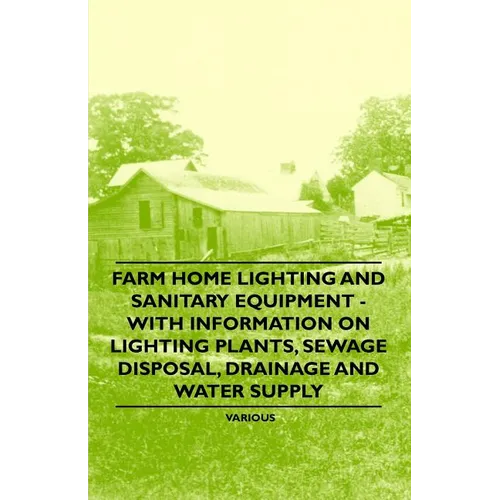 Farm Home Lighting and Sanitary Equipment - With Information on Lighting Plants, Sewage Disposal, Drainage and Water Supply - Paperback