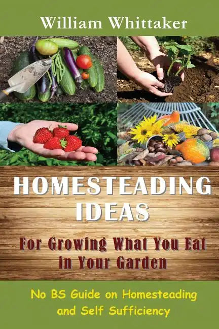 Homesteading Ideas for Growing What You Eat in Your Garden: No Bs Guide on Homesteading and Self Sufficiency - Paperback