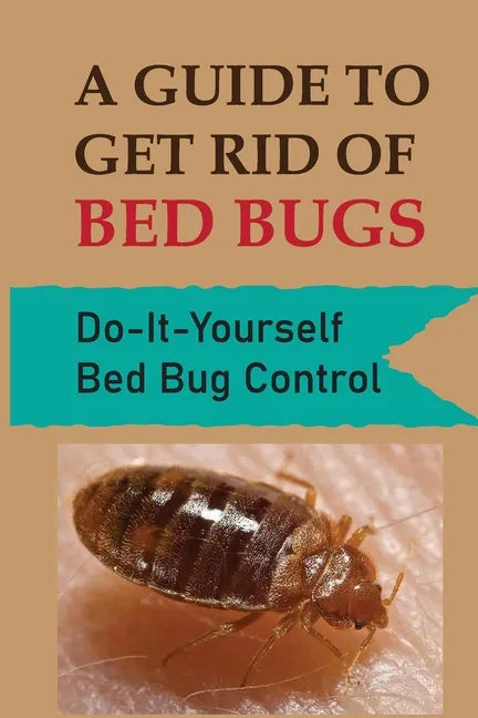 A Guide To Get Rid Of Bed Bugs: Do-It-Yourself Bed Bug Control: How Hot To Kill Bed Bugs - Paperback