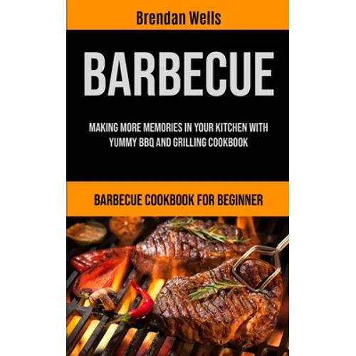 Barbecue: Making More Memories In Your Kitchen With Yummy BBQ And Grilling Cookbook (Barbecue Cookbook For Beginner) - Paperback