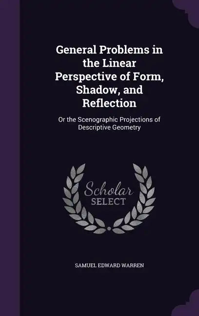 General Problems in the Linear Perspective of Form, Shadow, and Reflection: Or the Scenographic Projections of Descriptive Geometry - Hardcover