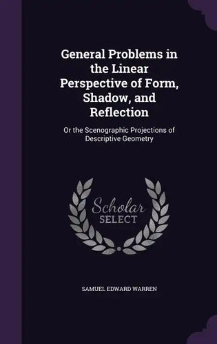 General Problems in the Linear Perspective of Form, Shadow, and Reflection: Or the Scenographic Projections of Descriptive Geometry - Hardcover