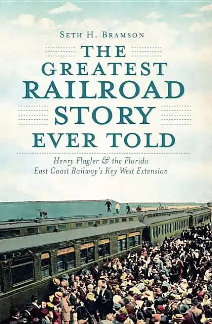 The Greatest Railroad Story Ever Told: Henry Flagler & the Florida East Coast Railway's Key West Extension - Paperback