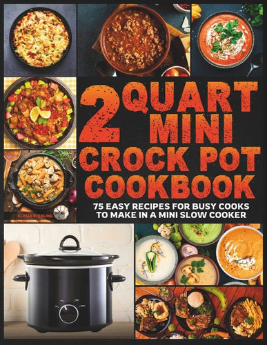 2 Quart Mini Crock Pot Cookbook: 75 Easy Recipes for Busy Cooks to Make in a Mini Slow Cooker - Paperback