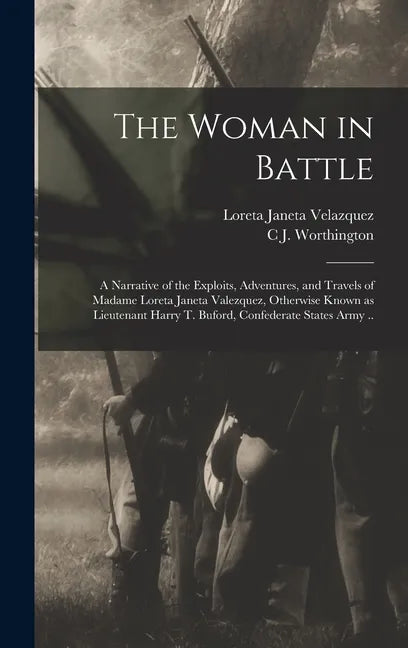 The Woman in Battle: A Narrative of the Exploits, Adventures, and Travels of Madame Loreta Janeta Valezquez, Otherwise Known as Lieutenant - Hardcover