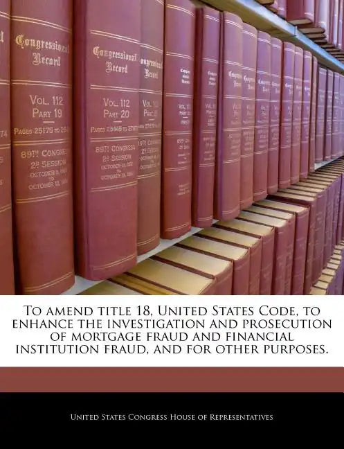 To Amend Title 18, United States Code, to Enhance the Investigation and Prosecution of Mortgage Fraud and Financial Institution Fraud, and for Other P - Paperback