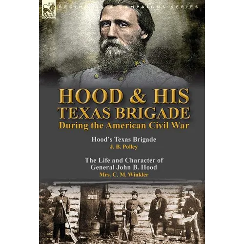 Hood & His Texas Brigade During the American Civil War: Hood's Texas Brigade by J. B. Polley & The Life and Character of General John B. Hood by Mrs. - Hardcover