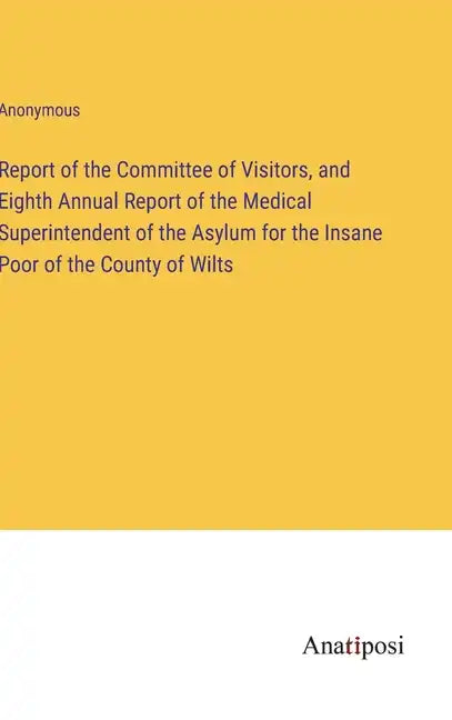 Report of the Committee of Visitors, and Eighth Annual Report of the Medical Superintendent of the Asylum for the Insane Poor of the County of Wilts - Hardcover