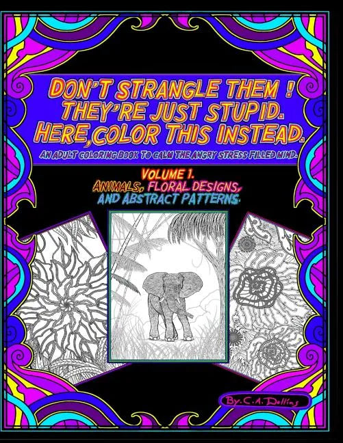Don't Strangle Them ! They're Just Stupid. Here Color This Instead.: An Adult Coloring Book to Calm the Angry Stress Filled Mind. - Paperback