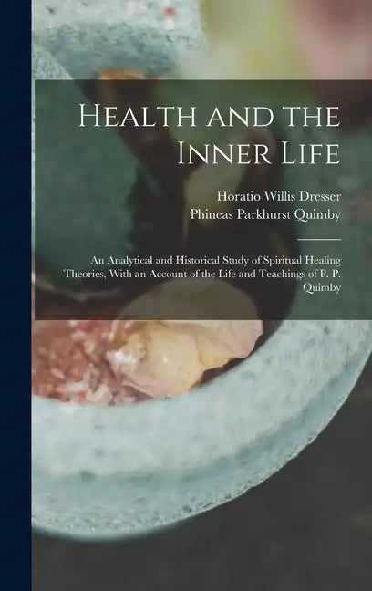 Health and the Inner Life: An Analytical and Historical Study of Spiritual Healing Theories, With an Account of the Life and Teachings of P. P. Quimby - Hardcover